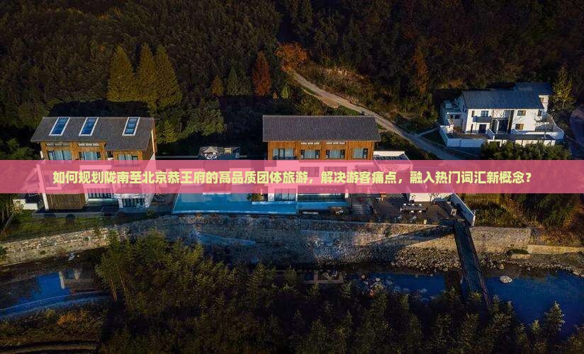 如何规划陇南至北京恭王府的高品质团体旅游，解决游客痛点，融入热门词汇新概念？