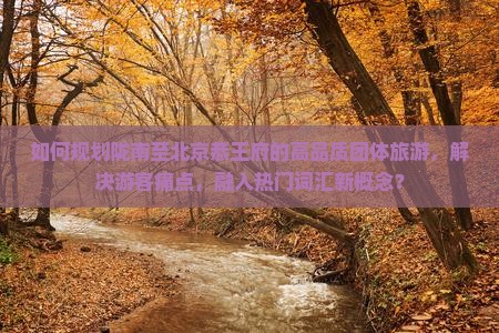如何规划陇南至北京恭王府的高品质团体旅游，解决游客痛点，融入热门词汇新概念？
