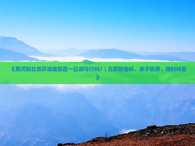 《黑河到北京环球度假区一日游可行吗？| 北京新地标、亲子热荐、限时特惠》