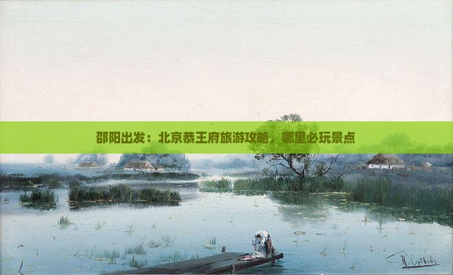 邵阳出发：北京恭王府旅游攻略，哪里必玩景点