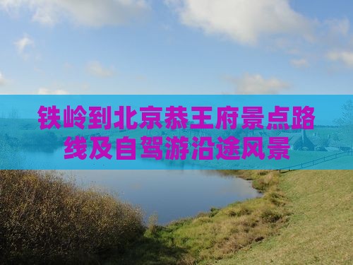 铁岭到北京恭王府景点路线及自驾游沿途风景