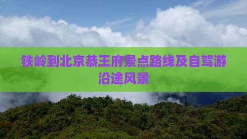 铁岭到北京恭王府景点路线及自驾游沿途风景