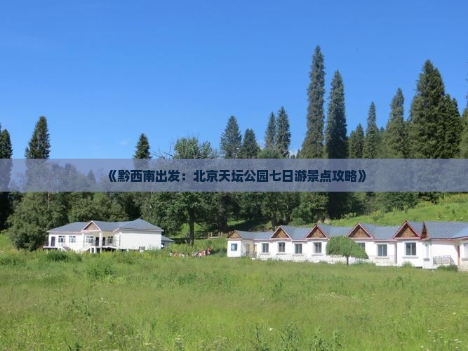 《黔西南出发：北京天坛公园七日游景点攻略》