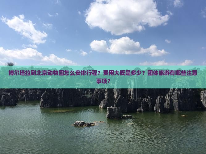 博尔塔拉到北京动物园怎么安排行程？费用大概是多少？团体旅游有哪些注意事项？