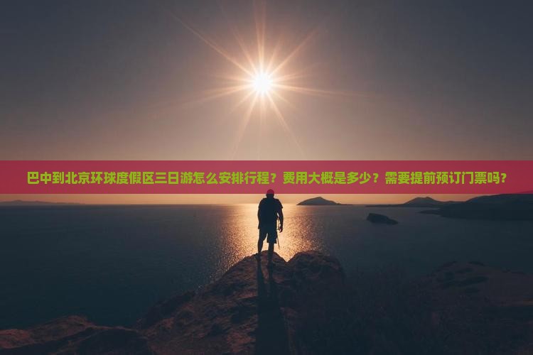 巴中到北京环球度假区三日游怎么安排行程？费用大概是多少？需要提前预订门票吗？