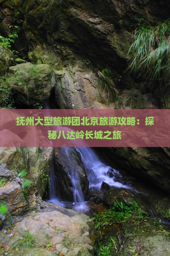 抚州大型旅游团北京旅游攻略：探秘八达岭长城之旅