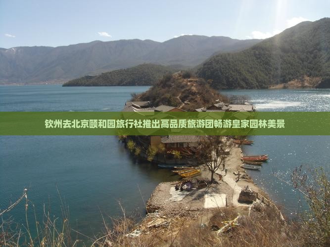 钦州去北京颐和园旅行社推出高品质旅游团畅游皇家园林美景