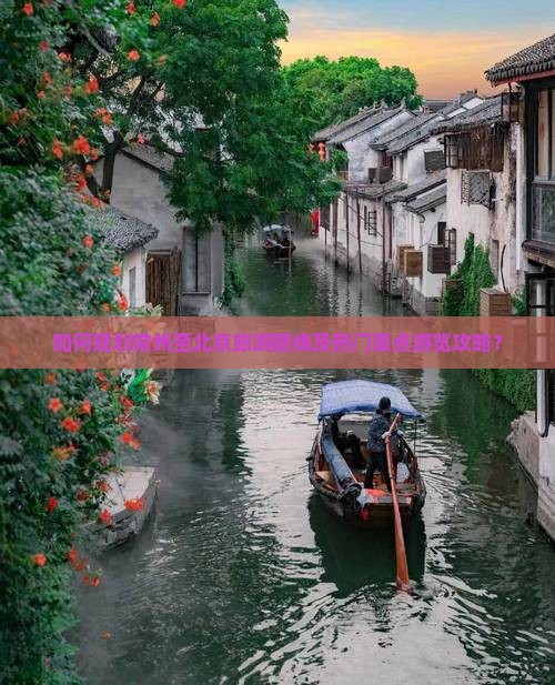 如何规划常州至北京旅游路线及热门景点游览攻略？