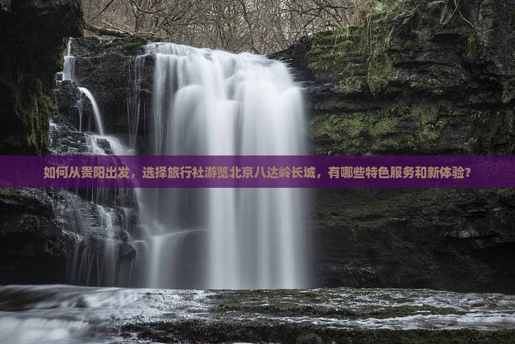如何从贵阳出发，选择旅行社游览北京八达岭长城，有哪些特色服务和新体验？