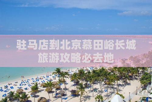 驻马店到北京慕田峪长城旅游攻略必去地
