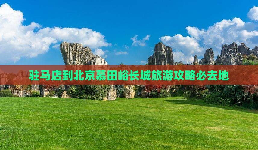 驻马店到北京慕田峪长城旅游攻略必去地