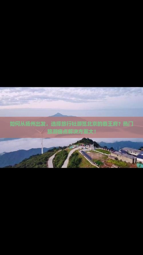 如何从扬州出发，选择旅行社游览北京的恭王府？热门旅游痛点解决方案大！