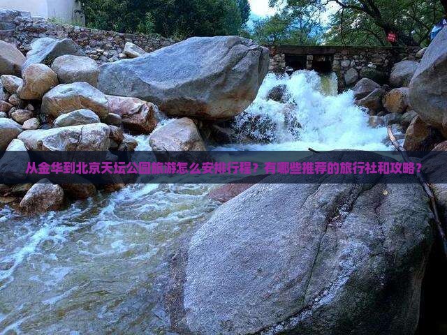 从金华到北京天坛公园旅游怎么安排行程？有哪些推荐的旅行社和攻略？