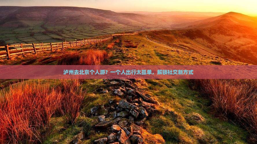 泸州去北京个人游？一个人出行太孤单，解锁社交新方式