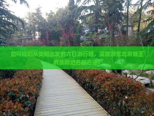 如何规划从安阳出发的六日游行程，深度游览北京恭王府及附近名胜古迹？