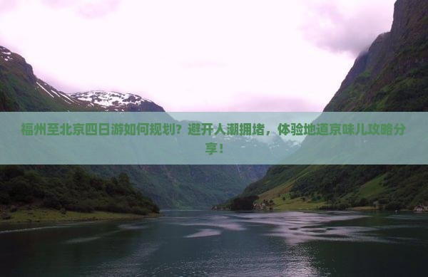 福州至北京四日游如何规划？避开人潮拥堵，体验地道京味儿攻略分享！