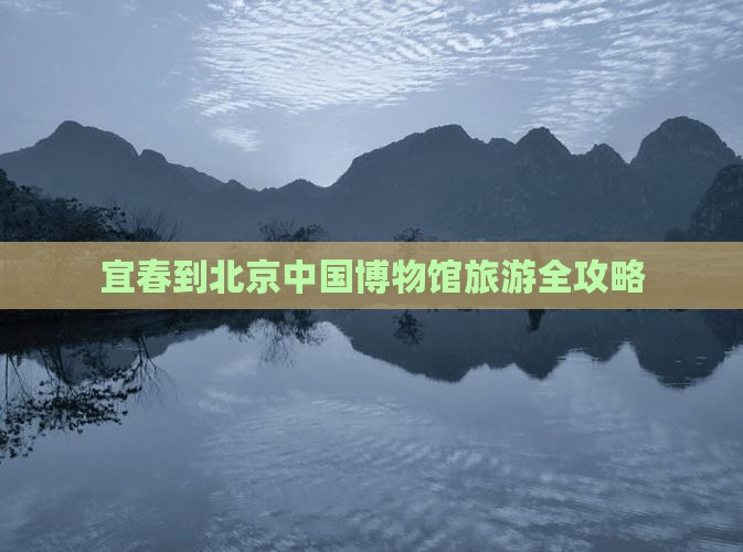 宜春到北京中国博物馆旅游全攻略
