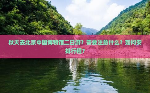 秋天去北京中国博物馆二日游？需要注意什么？如何安排行程？
