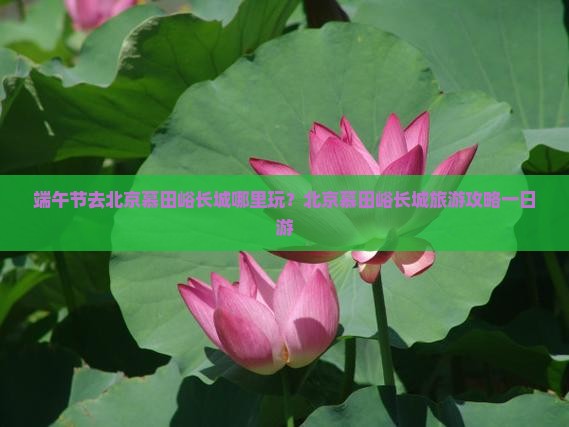 端午节去北京慕田峪长城哪里玩？北京慕田峪长城旅游攻略一日游