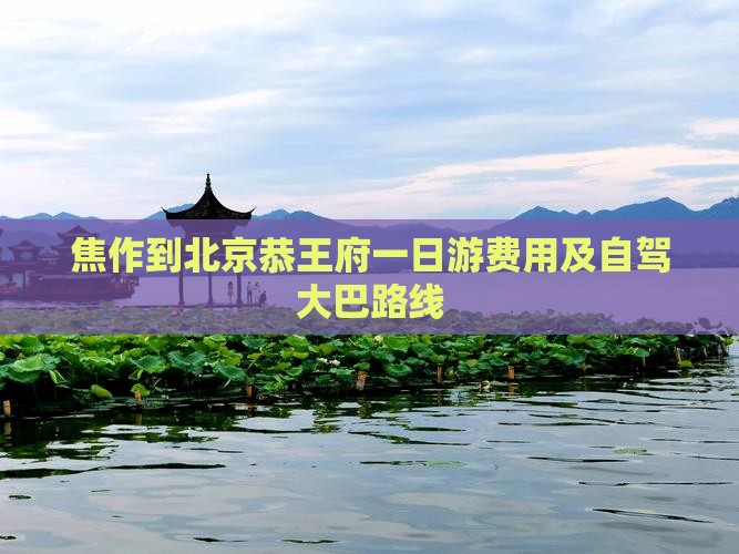 焦作到北京恭王府一日游费用及自驾大巴路线