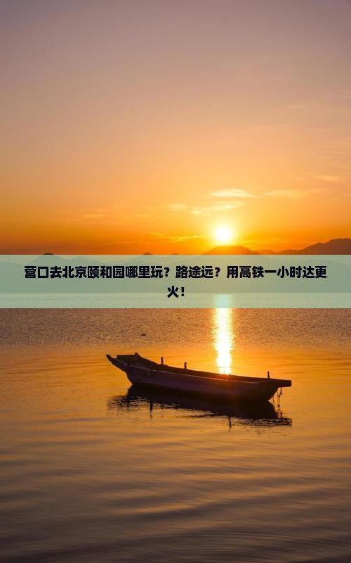 营口去北京颐和园哪里玩？路途远？用高铁一小时达更火！