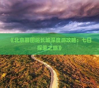 《北京慕田峪长城深度游攻略：七日探索之旅》