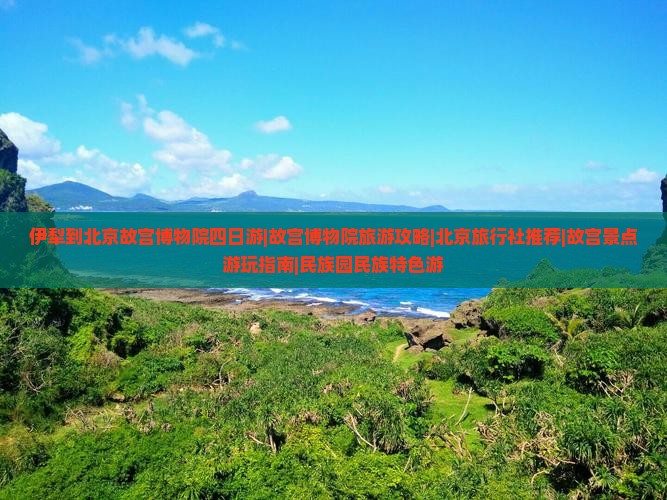 伊犁到北京故宫博物院四日游|故宫博物院旅游攻略|北京旅行社推荐|故宫景点游玩指南|民族园民族特色游