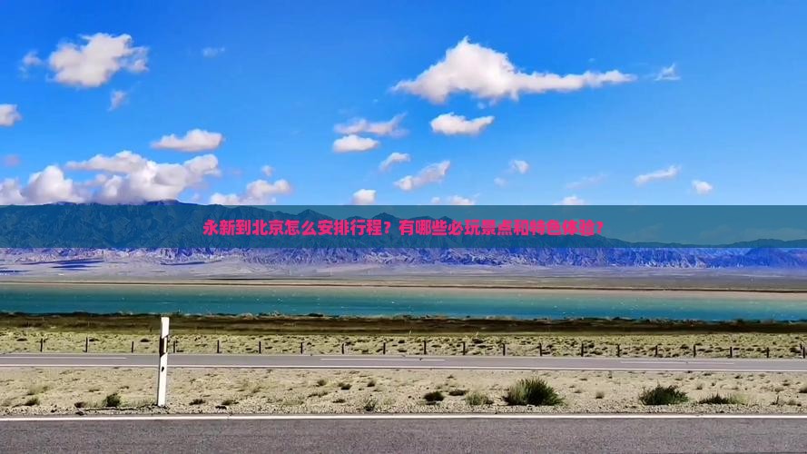 永新到北京怎么安排行程？有哪些必玩景点和特色体验？