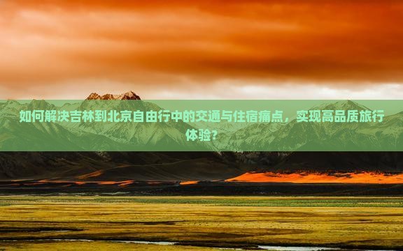 如何解决吉林到北京自由行中的交通与住宿痛点，实现高品质旅行体验？