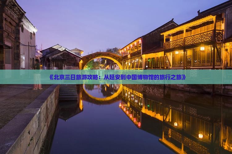 《北京三日旅游攻略：从延安到中国博物馆的旅行之旅》