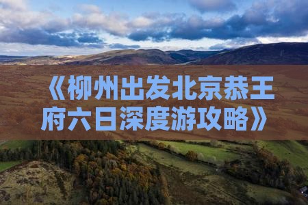 《柳州出发北京恭王府六日深度游攻略》