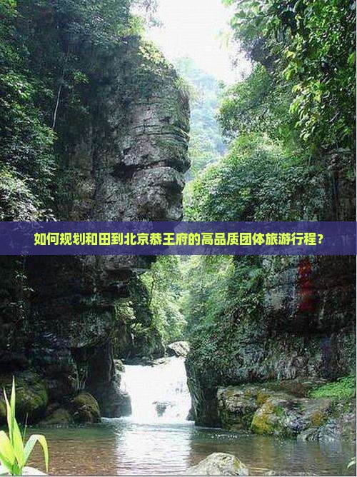如何规划和田到北京恭王府的高品质团体旅游行程？