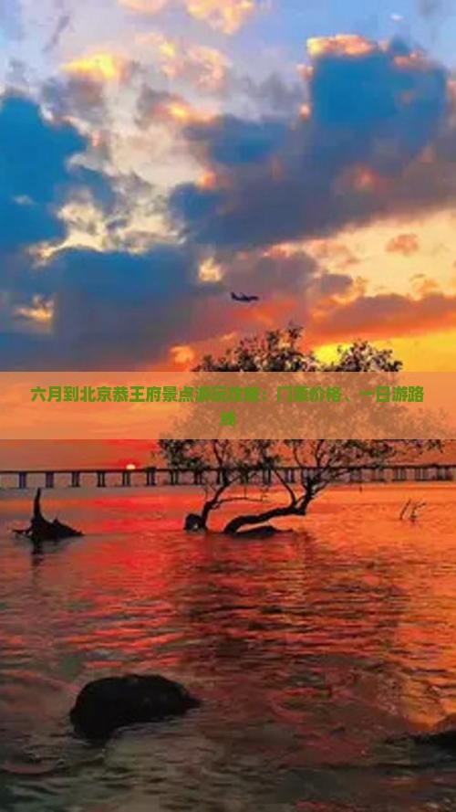 六月到北京恭王府景点游玩攻略：门票价格、一日游路线