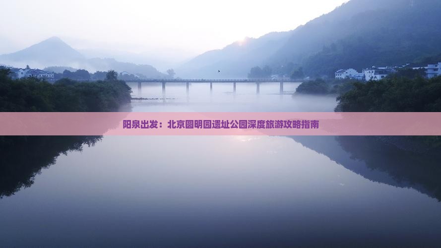 阳泉出发：北京圆明园遗址公园深度旅游攻略指南