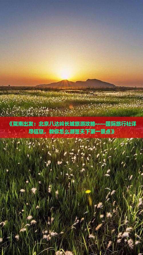 《陇南出发:北京八达岭长城旅游攻略——国际旅行社详尽信息,教你怎么游览天下第一景点》 《陇南出发:北京八达岭长城旅游攻略——国际旅行社详尽信息,教你怎么游览天下第一景点》