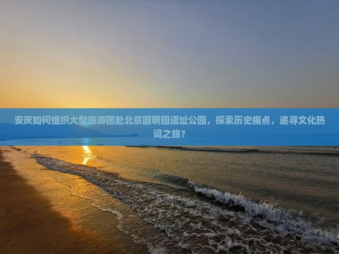 安庆如何组织大型旅游团赴北京圆明园遗址公园，探索历史痛点，追寻文化热词之旅？