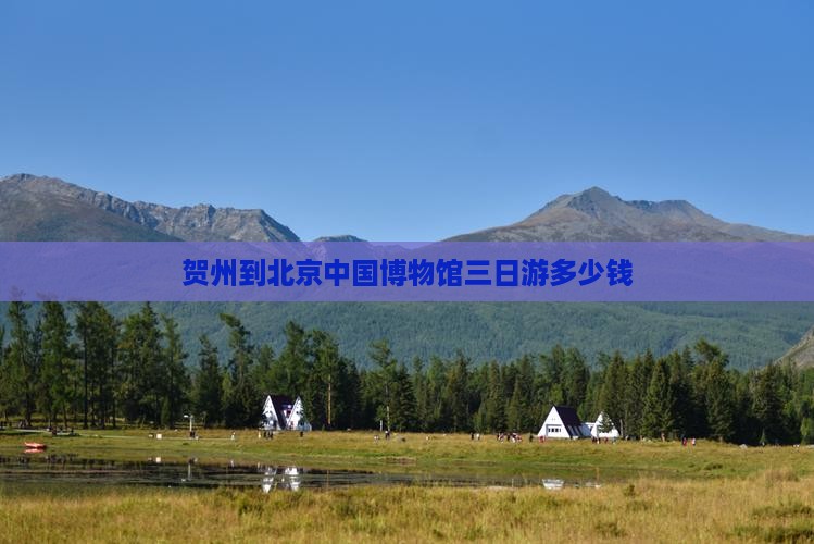 贺州到北京中国博物馆三日游多少钱