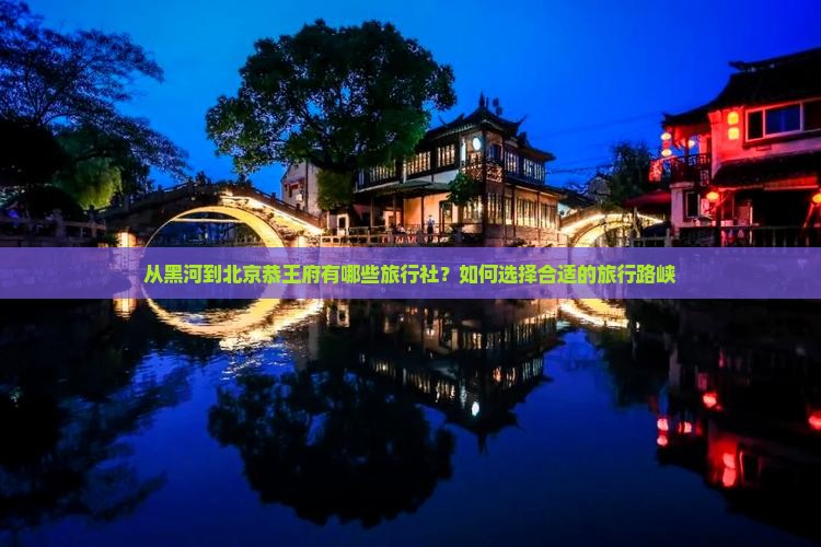 从黑河到北京恭王府有哪些旅行社？如何选择合适的旅行路峡