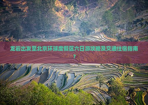 龙岩出发至北京环球度假区六日游攻略及交通住宿指南？