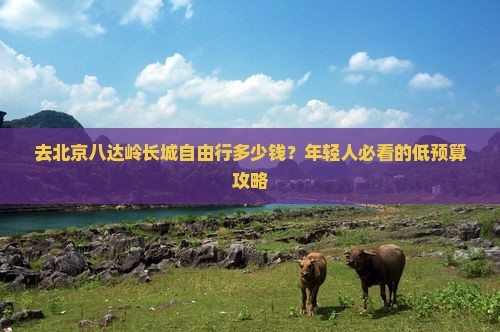 去北京八达岭长城自由行多少钱？年轻人必看的低预算攻略