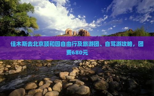 佳木斯去北京颐和园自由行及旅游团、自驾游攻略，团费680元