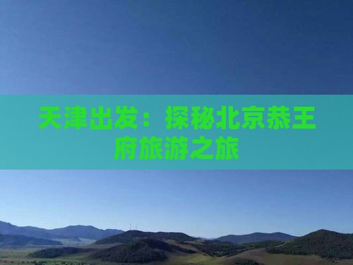 天津出发：探秘北京恭王府旅游之旅
