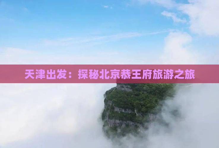 天津出发：探秘北京恭王府旅游之旅