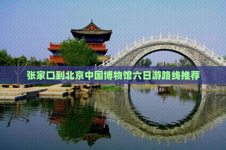 张家口到北京中国博物馆六日游路线推荐