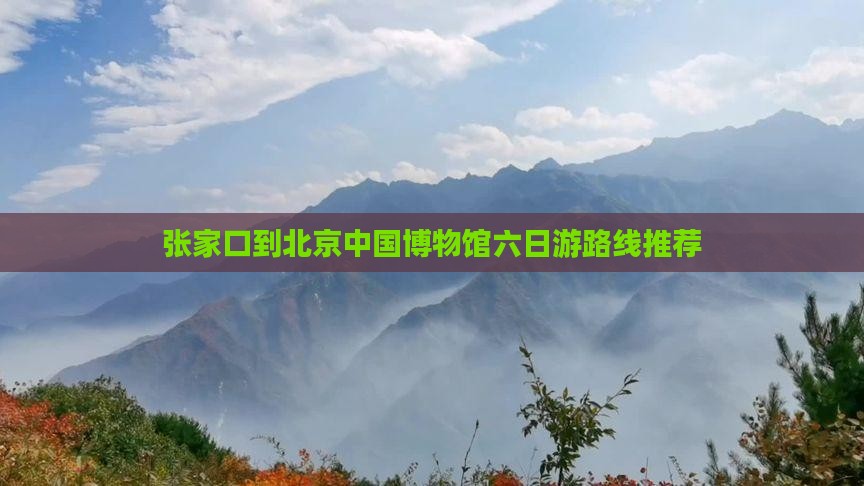 张家口到北京中国博物馆六日游路线推荐