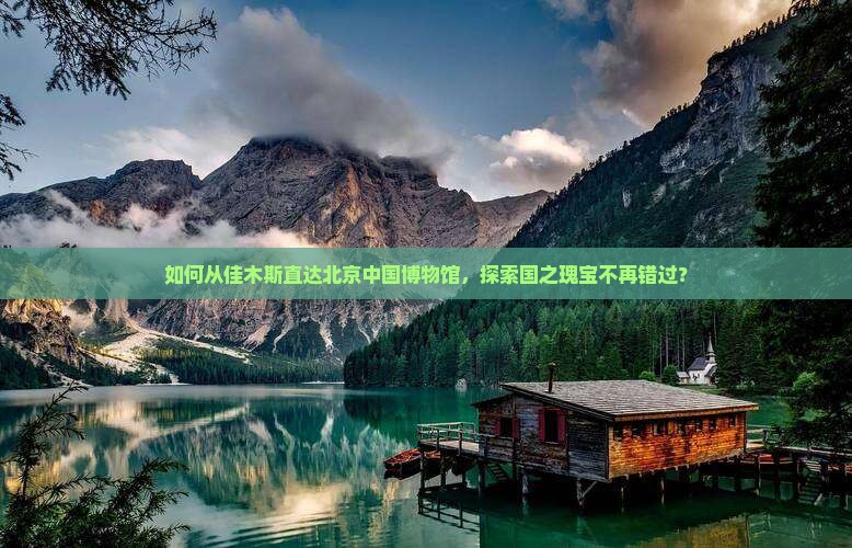 如何从佳木斯直达北京中国博物馆，探索国之瑰宝不再错过？