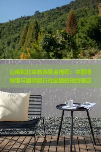 山南到北京旅游景点推荐：中国博物馆与国际旅行社最值的预约信息及张家界必去景点攻略