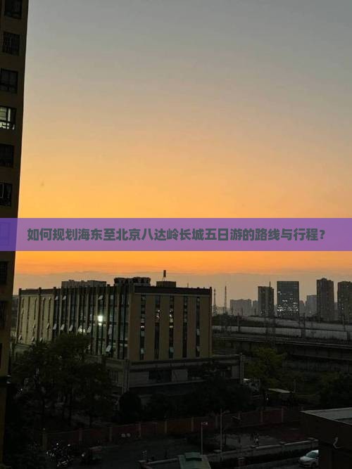 如何规划海东至北京八达岭长城五日游的路线与行程？