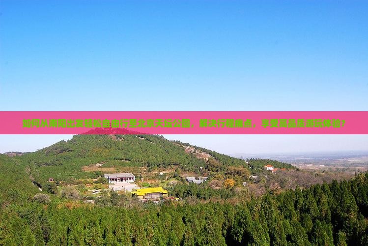 如何从南阳出发轻松自由行至北京天坛公园，解决行程痛点，享受高品质游玩体验？