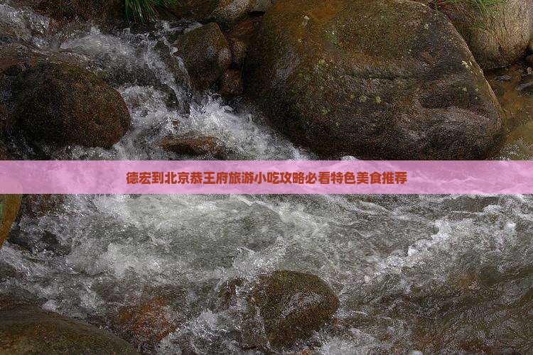 德宏到北京恭王府旅游小吃攻略必看特色美食推荐